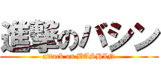 進撃のバシン (attack on BASHIN)