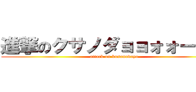 進撃のクサノダョョォォーーー (attack on kusanodayo)