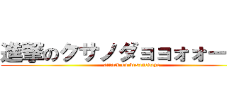 進撃のクサノダョョォォーーー (attack on kusanodayo)