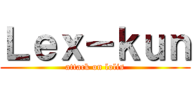 Ｌｅｘ－ｋｕｎ (attack on lolis)