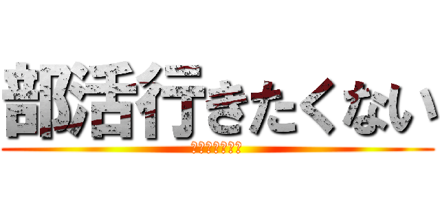 部活行きたくない (。。。大っ嫌い)