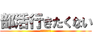 部活行きたくない (。。。大っ嫌い)