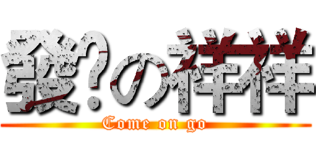 發飈の祥祥 (Come on go)