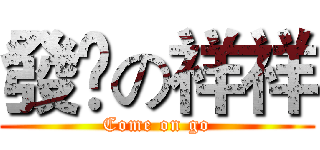 發飈の祥祥 (Come on go)