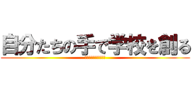 自分たちの手で学校を創る (誰もがリーダーとなれ)