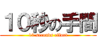 １０秒の手間 (10 seconds effort)