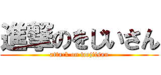 進撃のをじいさん (attack on wojiisan)