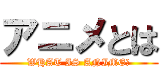 アニメとは (WHAT IS ANIME？)