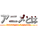 アニメとは (WHAT IS ANIME？)