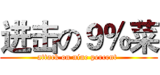 进击の９％菜 (attack on nine percent )