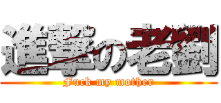 進撃の老劉 (Fuck my mother)