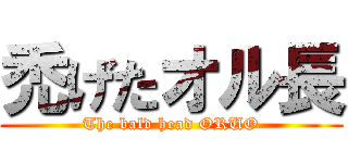 禿げたオル長 (The bald head ORUO)