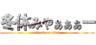 冬休みやぁぁぁー (attack on titan)