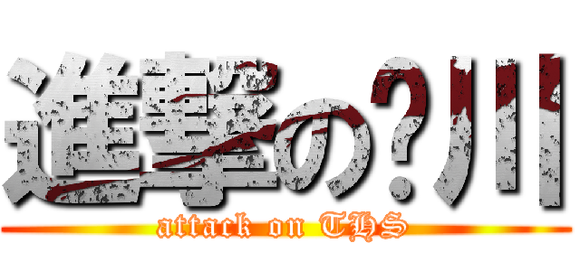 進撃の步川 (attack on THS)