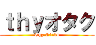 ｔｈｙオタク (Thy Otaku)