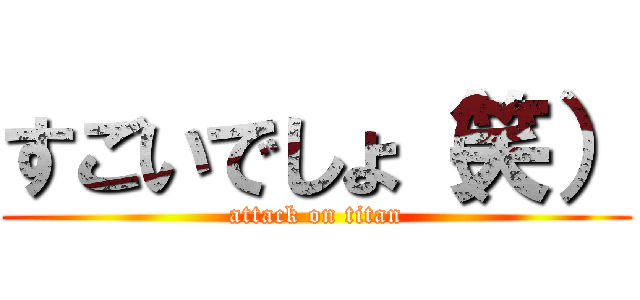 すごいでしょ（笑） (attack on titan)