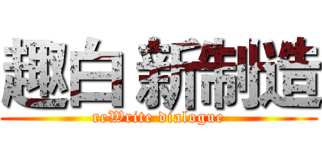 趣白 新制造 (reWrite dialogue)