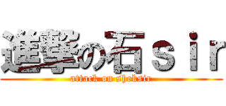 進撃の石ｓｉｒ (attack on sheksir)