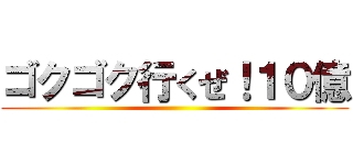 ゴクゴク行くぜ！１０億 ()