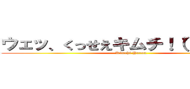 ウェッ、くっせえキムチ！（°д°＃） (Kimchi Yarou)