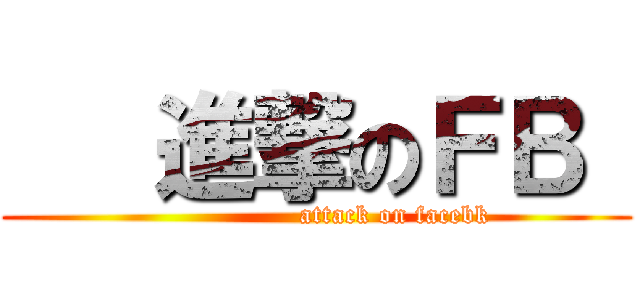    進撃のＦＢ  (                  attack on facebk)