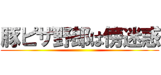 豚ピザ野郎は傍迷惑 ()
