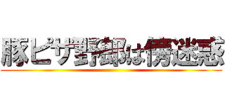 豚ピザ野郎は傍迷惑 ()