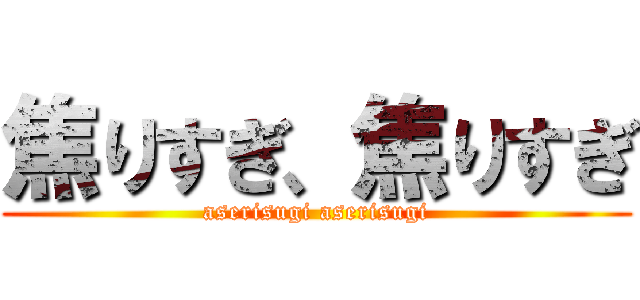 焦りすぎ、焦りすぎ (aserisugi aserisugi)
