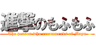 進撃のもふもふ (The person who recommends of Mayu)