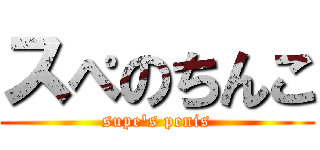 スぺのちんこ (supe's penis)