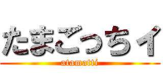 たまごっちィ (atamatti)