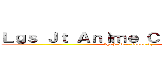 Ｌｇｓ Ｊｔ Ａｎｉｍｅ Ｃｏｍｍｕｎｉｔｙ (Lgs Jt Anime Community)