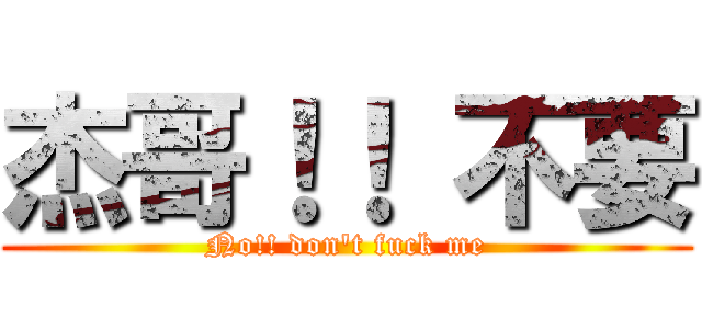 杰哥！！ 不要 (No!! don\'t fuck me)