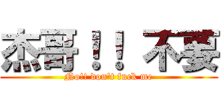 杰哥！！ 不要 (No!! don\'t fuck me)