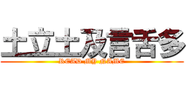 土立土及言舌多 (READ MY NAME)