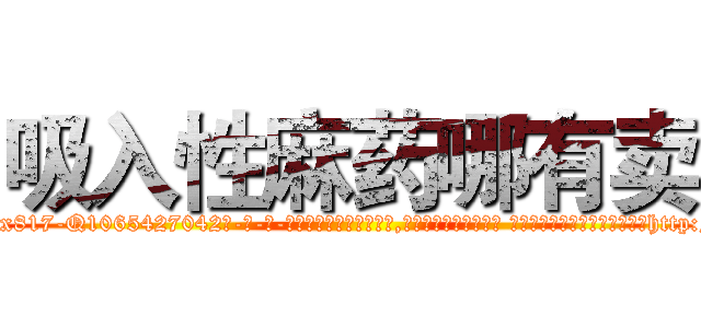 吸入性麻药哪有卖 (吸入性麻药哪有卖【电-话151x68344x817-Q1065427042元-吉-药-业】我们做的是长期生意,靠的是老客户长期支持 吸入性麻药哪有卖在发表了一篇http://sngk.net/Rt0mH0

参考消息网我们做的是长期生意,靠的是老客户长期支持也许我们早该意识到，就连鲍勃·霍斯金斯（金球奖戏剧类电影男主角 
)