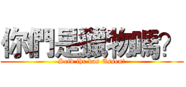你們是獵物嗎？ (Seid ihr das Essen?)