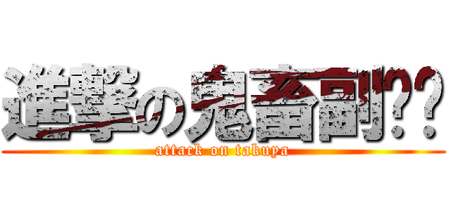 進撃の鬼畜副组长 (attack on takuya)
