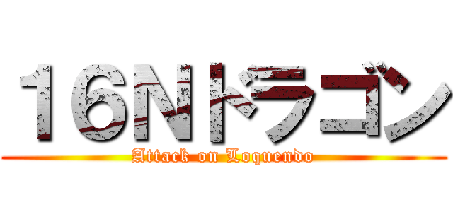 １６Ｎドラゴン (Attack on Loquendo)