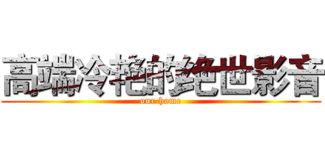 高端冷艳的绝世影音 (our home)