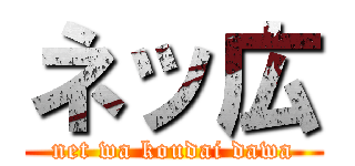 ネッ広 (net wa koudai dawa)