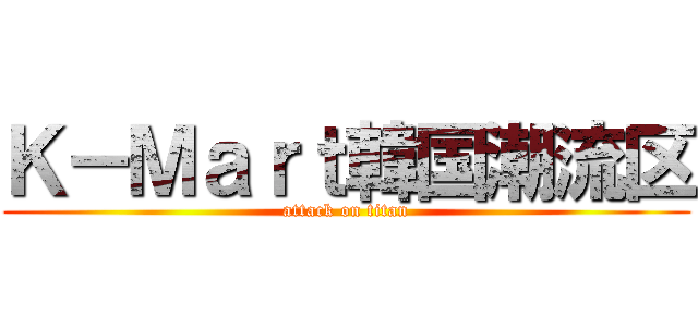 Ｋ－Ｍａｒｔ韓国潮流区 (attack on titan)
