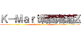 Ｋ－Ｍａｒｔ韓国潮流区 (attack on titan)