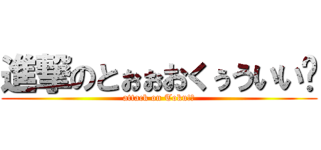進撃のとぉぉおくぅういい‼ (attack on Toku!?)