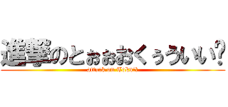 進撃のとぉぉおくぅういい‼ (attack on Toku!?)