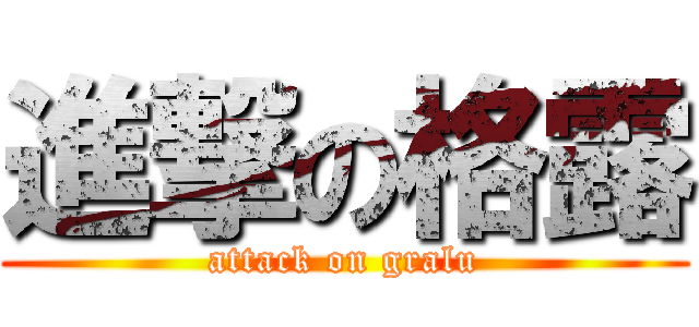 進撃の格露 (attack on gralu)