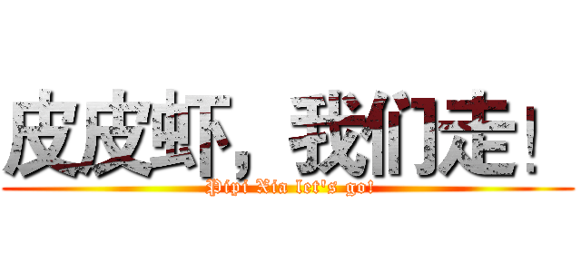 皮皮虾，我们走！ ( Pipi Xia let's go!)