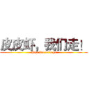 皮皮虾，我们走！ ( Pipi Xia let's go!)
