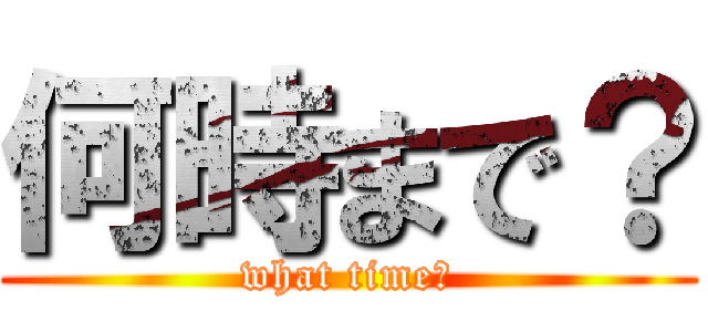 何時まで？ (what time?)