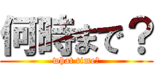 何時まで？ (what time?)